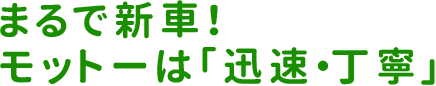 まるで新車！モットーは「迅速・丁寧」