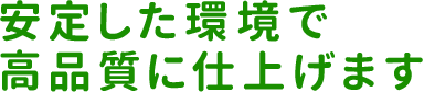 安定した環境で高品質に仕上げます